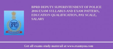 BPRD Deputy Superintendent of Police 2018 Exam Syllabus And Exam Pattern, Education Qualification, Pay scale, Salary