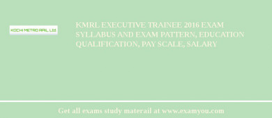 KMRL Executive Trainee 2018 Exam Syllabus And Exam Pattern, Education Qualification, Pay scale, Salary