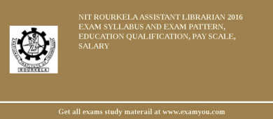 NIT Rourkela Assistant Librarian 2018 Exam Syllabus And Exam Pattern, Education Qualification, Pay scale, Salary