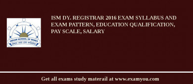 ISM Dy. Registrar 2018 Exam Syllabus And Exam Pattern, Education Qualification, Pay scale, Salary
