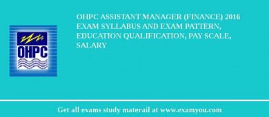 OHPC Assistant Manager (Finance) 2018 Exam Syllabus And Exam Pattern, Education Qualification, Pay scale, Salary