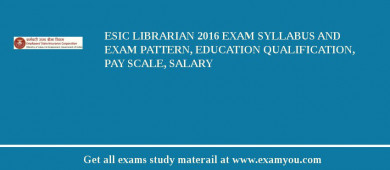 ESIC Librarian 2018 Exam Syllabus And Exam Pattern, Education Qualification, Pay scale, Salary