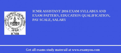 ICMR Assistant 2018 Exam Syllabus And Exam Pattern, Education Qualification, Pay scale, Salary