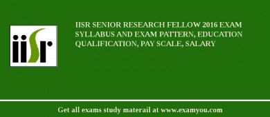 IISR Senior Research Fellow 2018 Exam Syllabus And Exam Pattern, Education Qualification, Pay scale, Salary