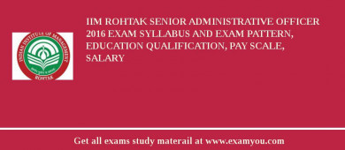 IIM Rohtak Senior Administrative Officer 2018 Exam Syllabus And Exam Pattern, Education Qualification, Pay scale, Salary