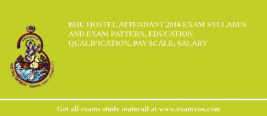 BHU Hostel Attendant 2018 Exam Syllabus And Exam Pattern, Education Qualification, Pay scale, Salary