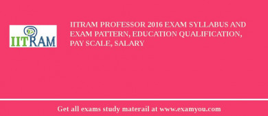 IITRAM Professor 2018 Exam Syllabus And Exam Pattern, Education Qualification, Pay scale, Salary