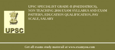 UPSC Specialist Grade-II (Paediatrics), Non Teaching 2018 Exam Syllabus And Exam Pattern, Education Qualification, Pay scale, Salary