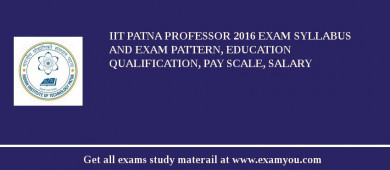 IIT Patna Professor 2018 Exam Syllabus And Exam Pattern, Education Qualification, Pay scale, Salary