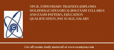 NPCIL Stipendiary Trainees (Diploma Holders) (Category-I) 2018 Exam Syllabus And Exam Pattern, Education Qualification, Pay scale, Salary