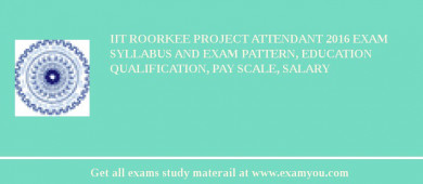 IIT Roorkee Project Attendant 2018 Exam Syllabus And Exam Pattern, Education Qualification, Pay scale, Salary
