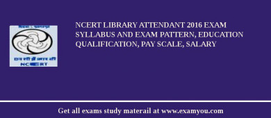 NCERT Library Attendant 2018 Exam Syllabus And Exam Pattern, Education Qualification, Pay scale, Salary