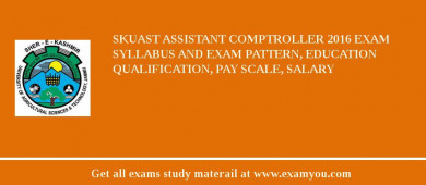 SKUAST Assistant Comptroller 2018 Exam Syllabus And Exam Pattern, Education Qualification, Pay scale, Salary