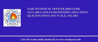 NGRI Technical Officer 2018 Exam Syllabus And Exam Pattern, Education Qualification, Pay scale, Salary