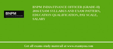 BNPM India Finance Officer (Grade-II) 2018 Exam Syllabus And Exam Pattern, Education Qualification, Pay scale, Salary