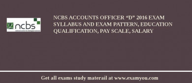 NCBS Accounts Officer “D” 2018 Exam Syllabus And Exam Pattern, Education Qualification, Pay scale, Salary