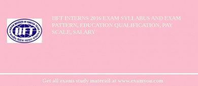 IIFT Interns 2018 Exam Syllabus And Exam Pattern, Education Qualification, Pay scale, Salary