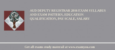 AUD Deputy Registrar 2018 Exam Syllabus And Exam Pattern, Education Qualification, Pay scale, Salary