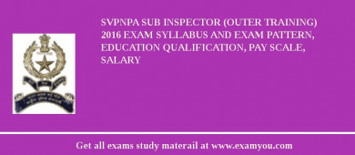 SVPNPA Sub Inspector (Outer Training) 2018 Exam Syllabus And Exam Pattern, Education Qualification, Pay scale, Salary