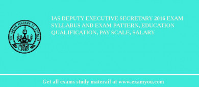 IAS Deputy Executive Secretary 2018 Exam Syllabus And Exam Pattern, Education Qualification, Pay scale, Salary