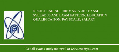 NPCIL Leading Fireman-A 2018 Exam Syllabus And Exam Pattern, Education Qualification, Pay scale, Salary
