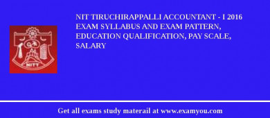 NIT Tiruchirappalli Accountant - I 2018 Exam Syllabus And Exam Pattern, Education Qualification, Pay scale, Salary