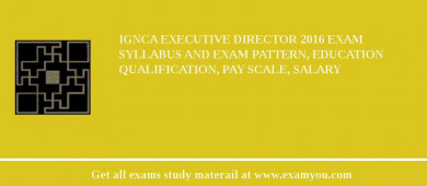 IGNCA Executive Director 2018 Exam Syllabus And Exam Pattern, Education Qualification, Pay scale, Salary