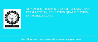 NIT Calicut TEQIP 2018 Exam Syllabus And Exam Pattern, Education Qualification, Pay scale, Salary
