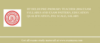 IIT Delhi Pre-Primary Teacher 2018 Exam Syllabus And Exam Pattern, Education Qualification, Pay scale, Salary