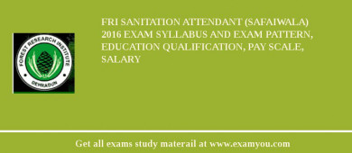 FRI Sanitation Attendant (Safaiwala) 2018 Exam Syllabus And Exam Pattern, Education Qualification, Pay scale, Salary