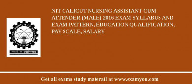 NIT Calicut Nursing Assistant cum Attender (Male) 2018 Exam Syllabus And Exam Pattern, Education Qualification, Pay scale, Salary