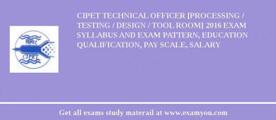 CIPET Technical Officer [Processing / Testing / Design / Tool Room] 2018 Exam Syllabus And Exam Pattern, Education Qualification, Pay scale, Salary