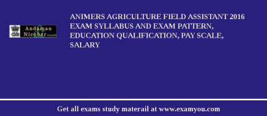 ANIMERS Agriculture Field Assistant 2018 Exam Syllabus And Exam Pattern, Education Qualification, Pay scale, Salary