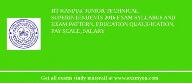 IIT Kanpur Junior Technical Superintendents 2018 Exam Syllabus And Exam Pattern, Education Qualification, Pay scale, Salary