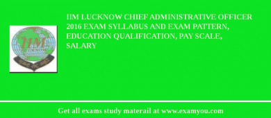IIM Lucknow Chief Administrative Officer 2018 Exam Syllabus And Exam Pattern, Education Qualification, Pay scale, Salary