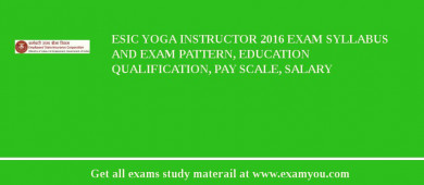 ESIC Yoga Instructor 2018 Exam Syllabus And Exam Pattern, Education Qualification, Pay scale, Salary