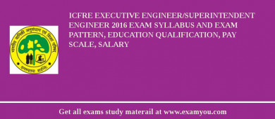 ICFRE Executive Engineer/Superintendent Engineer 2018 Exam Syllabus And Exam Pattern, Education Qualification, Pay scale, Salary