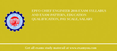 EPFO Chief Engineer 2018 Exam Syllabus And Exam Pattern, Education Qualification, Pay scale, Salary