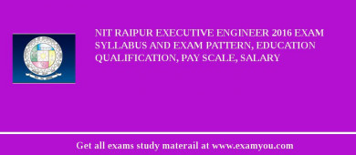 NIT Raipur Executive Engineer 2018 Exam Syllabus And Exam Pattern, Education Qualification, Pay scale, Salary
