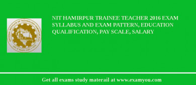 NIT Hamirpur Trainee Teacher 2018 Exam Syllabus And Exam Pattern, Education Qualification, Pay scale, Salary