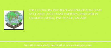 IIM Lucknow Project Assistant 2018 Exam Syllabus And Exam Pattern, Education Qualification, Pay scale, Salary