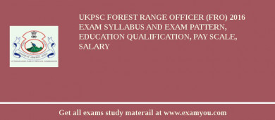 UKPSC Forest Range Officer (FRO) 2018 Exam Syllabus And Exam Pattern, Education Qualification, Pay scale, Salary