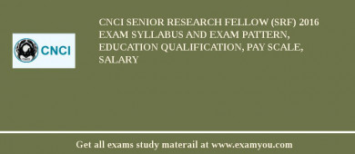 CNCI Senior Research Fellow (SRF) 2018 Exam Syllabus And Exam Pattern, Education Qualification, Pay scale, Salary