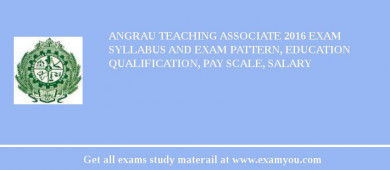 ANGRAU Teaching Associate 2018 Exam Syllabus And Exam Pattern, Education Qualification, Pay scale, Salary