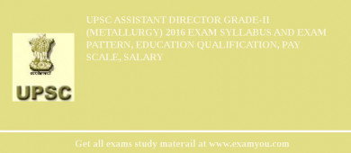 UPSC Assistant Director Grade-II (Metallurgy) 2018 Exam Syllabus And Exam Pattern, Education Qualification, Pay scale, Salary