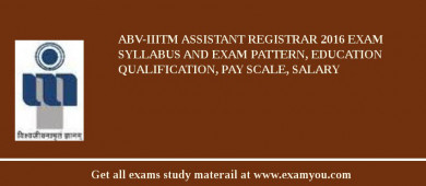ABV-IIITM Assistant Registrar 2018 Exam Syllabus And Exam Pattern, Education Qualification, Pay scale, Salary
