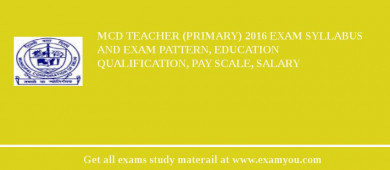 MCD Teacher (Primary) 2018 Exam Syllabus And Exam Pattern, Education Qualification, Pay scale, Salary