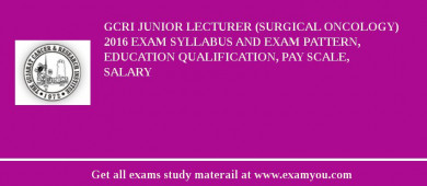 GCRI Junior Lecturer (Surgical Oncology) 2018 Exam Syllabus And Exam Pattern, Education Qualification, Pay scale, Salary
