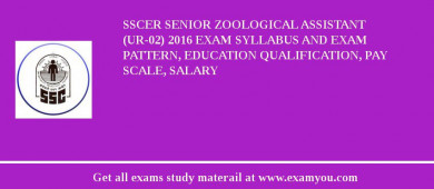 SSCER Senior Zoological Assistant  (UR-02) 2018 Exam Syllabus And Exam Pattern, Education Qualification, Pay scale, Salary