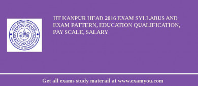 IIT Kanpur Head 2018 Exam Syllabus And Exam Pattern, Education Qualification, Pay scale, Salary